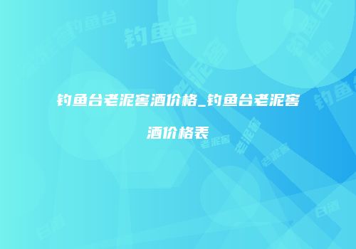 钓鱼台老泥窖酒价格_钓鱼台老泥窖酒价格表