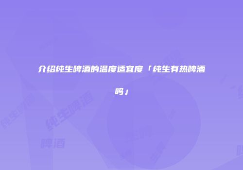 介绍纯生啤酒的温度适宜度「纯生有热啤酒吗」