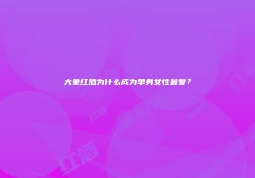 大象红酒为什么成为单身女性最爱？