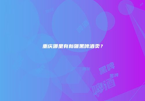 重庆哪里有新疆黑啤酒卖？