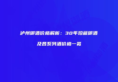 泸州御酒价格解析：30年珍藏御酒及各系列酒价格一览