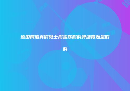 德国啤酒真假教士揭露你喝的啤酒竟然是假的