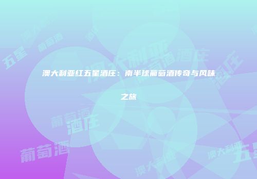 澳大利亚红五星酒庄：南半球葡萄酒传奇与风味之旅