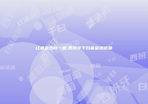 红酒多少钱一瓶,西班牙干白葡萄酒价格