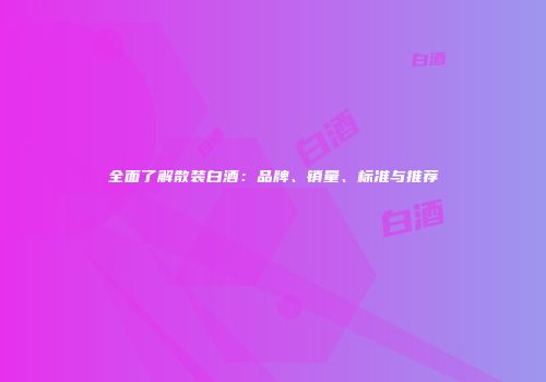全面了解散装白酒：品牌、销量、标准与推荐