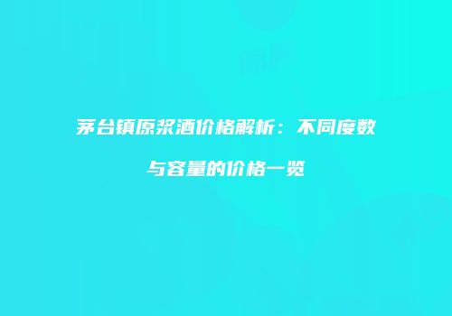 茅台镇原浆酒价格解析：不同度数与容量的价格一览