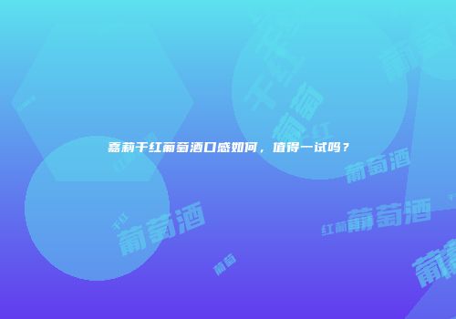 嘉莉干红葡萄酒口感如何，值得一试吗？