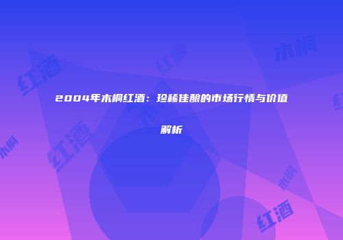 2004年木桐红酒：珍稀佳酿的市场行情与价值解析