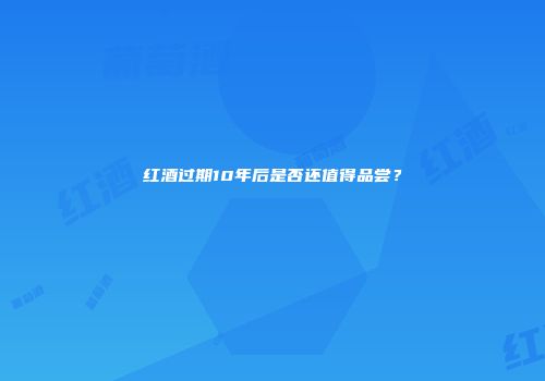 红酒过期10年后是否还值得品尝？