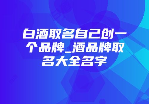白酒取名自己创一个品牌_酒品牌取名大全名字