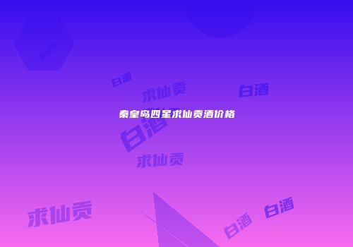 秦皇岛四星求仙贡酒价格