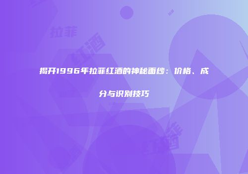揭开1996年拉菲红酒的神秘面纱：价格、成分与识别技巧