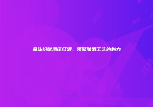 品味纷赋酒庄红酒，领略酿酒工艺的魅力