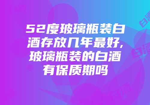 52度玻璃瓶装白酒存放几年最好,玻璃瓶装的白酒有保质期吗