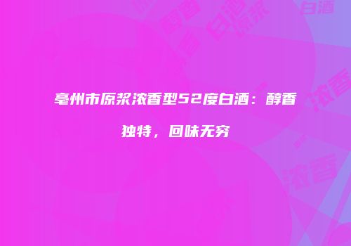 亳州市原浆浓香型52度白酒：醇香独特，回味无穷