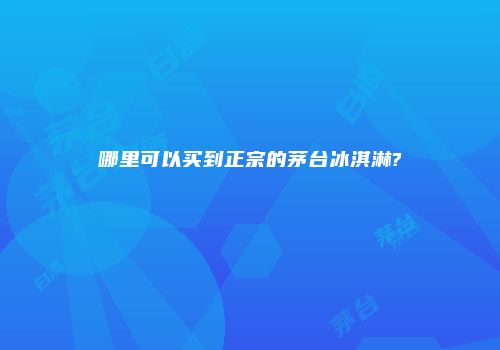 哪里可以买到正宗的茅台冰淇淋?