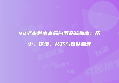 42老窖世家高端白酒品鉴指南：历史、环境、技巧与风味解读