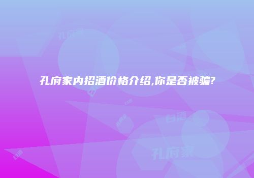 孔府家内招酒价格介绍,你是否被骗?