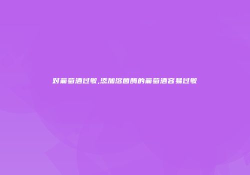 对葡萄酒过敏,添加溶菌酶的葡萄酒容易过敏
