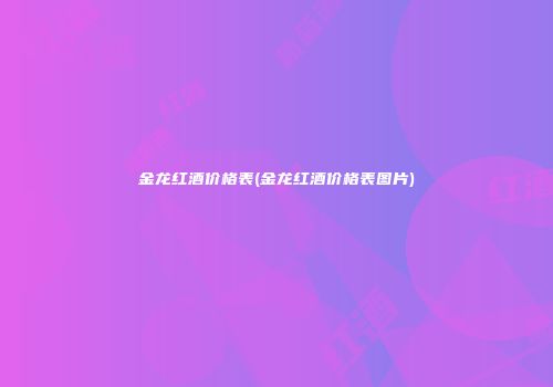 金龙红酒价格表(金龙红酒价格表图片)