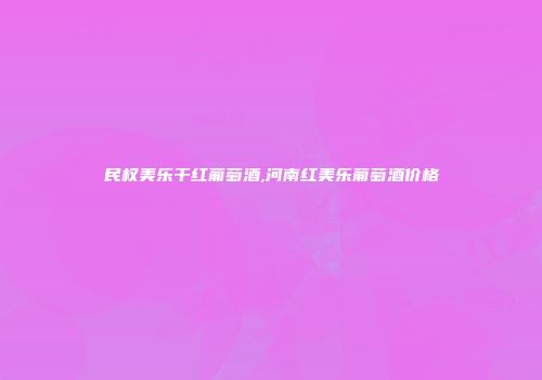 民权美乐干红葡萄酒,河南红美乐葡萄酒价格