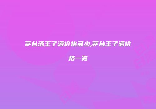 茅台酒王子酒价格多少,茅台王子酒价格一览