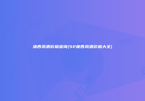 绵西凤酒价格查询(52度西凤酒价格大全)