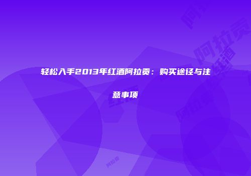 轻松入手2013年红酒阿拉贡：购买途径与注意事项