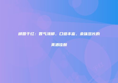 峰园干红：香气浓郁、口感丰富、余味悠长的美酒佳酿