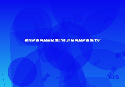张裕冰谷黄金金钻级价格,张裕黄金冰谷威代尔