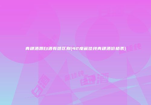 青稞酒跟白酒有啥区别(42度藏佳纯青稞酒价格表)