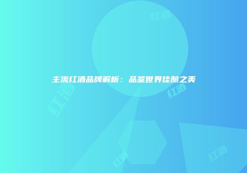 主流红酒品牌解析：品鉴世界佳酿之美