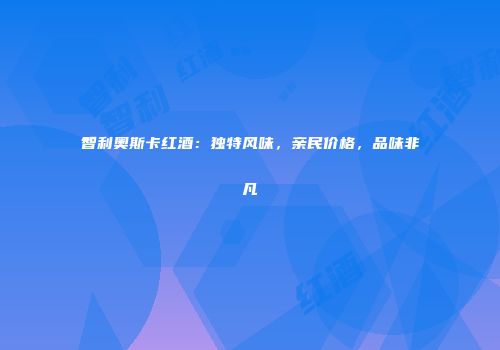 智利奥斯卡红酒：独特风味，亲民价格，品味非凡