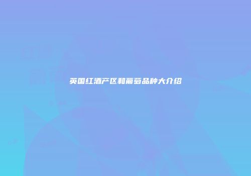 英国红酒产区和葡萄品种大介绍