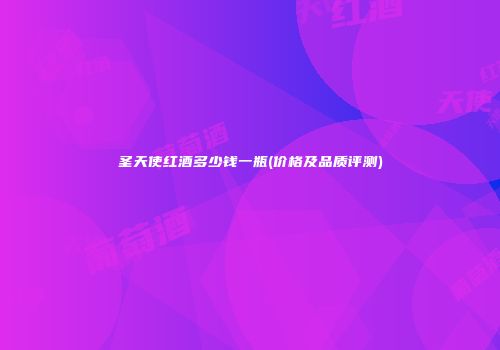 圣天使红酒多少钱一瓶(价格及品质评测)