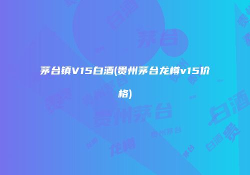茅台镇V15白酒(贵州茅台龙樽v15价格)