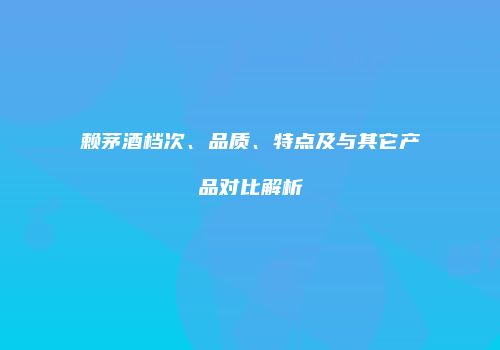 赖茅酒档次、品质、特点及与其它产品对比解析
