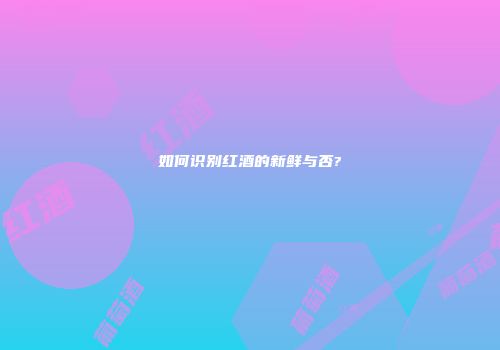 如何识别红酒的新鲜与否?