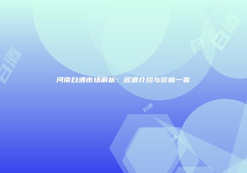 河南白酒市场解析：名酒介绍与价格一览