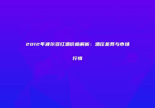 2012年波尔多红酒价格解析：酒庄差异与市场行情
