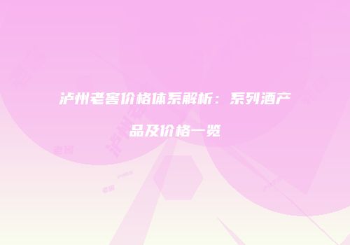 泸州老窖价格体系解析：系列酒产品及价格一览