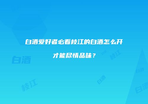 白酒爱好者必看枝江的白酒怎么开才能尽情品味？