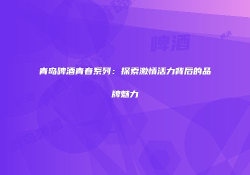 青岛啤酒青春系列：探索激情活力背后的品牌魅力