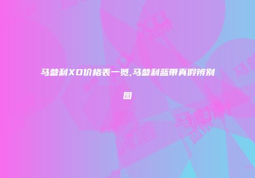 马爹利XO价格表一览,马爹利蓝带真假辨别图