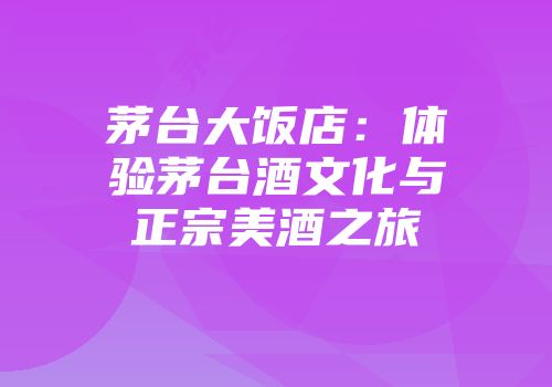 茅台大饭店：体验茅台酒文化与正宗美酒之旅