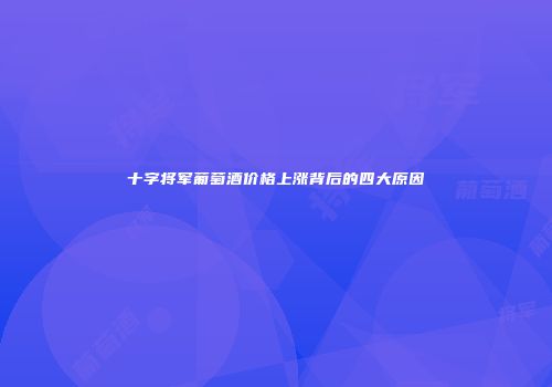 十字将军葡萄酒价格上涨背后的四大原因