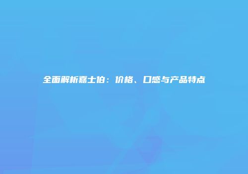 全面解析嘉士伯：价格、口感与产品特点