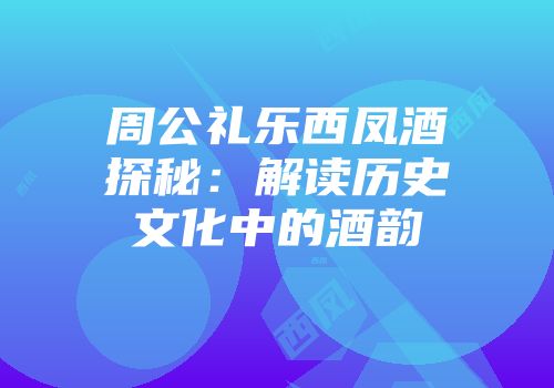 周公礼乐西凤酒探秘：解读历史文化中的酒韵