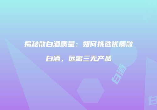 揭秘散白酒质量：如何挑选优质散白酒，远离三无产品