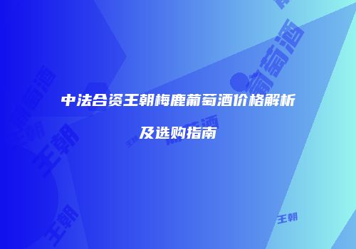 中法合资王朝梅鹿葡萄酒价格解析及选购指南